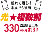 離れて暮らす家族でも便利！ 光★複数割 2回線目以降330円/月割引！