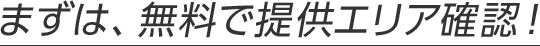 まずは、無料で提供エリア確認！