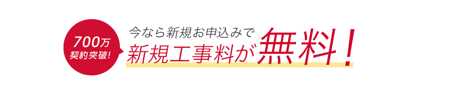 700万契約突破! 新規お申込みで新規工事料無料！