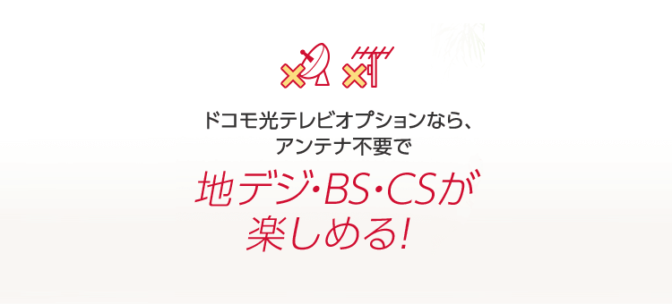 ドコモ光テレビオプションなら、アンテナ不要で 地デジ・BS・CSが楽しめる！